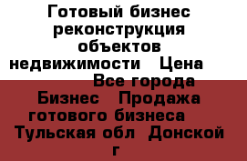 Готовый бизнес-реконструкция объектов недвижимости › Цена ­ 600 000 - Все города Бизнес » Продажа готового бизнеса   . Тульская обл.,Донской г.